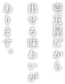 壱五屋だから 出せる味わいが あります。